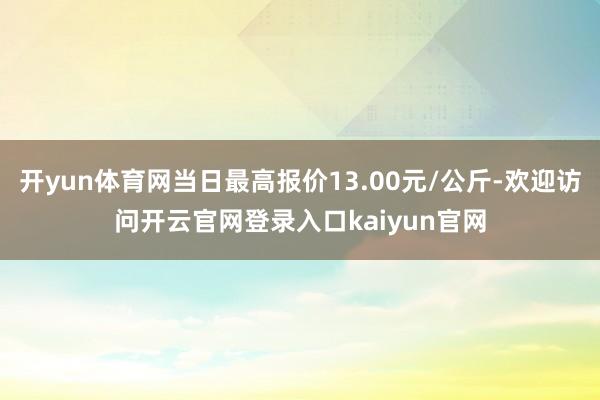 开yun体育网当日最高报价13.00元/公斤-欢迎访问开云官网登录入口kaiyun官网