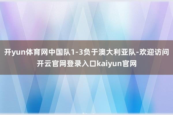 开yun体育网中国队1-3负于澳大利亚队-欢迎访问开云官网登录入口kaiyun官网