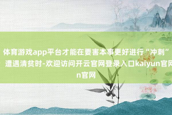 体育游戏app平台才能在要害本事更好进行“冲刺”；遭遇清贫时-欢迎访问开云官网登录入口kaiyun官网